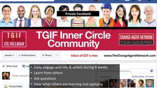 Private Facebook
• Daily engage with me & others during 8 weeks
• Learn from others
• Ask questions
• Hear what others are learning and applying
Value of $27 a mos www.TheChangeAgentNetwork.com
 