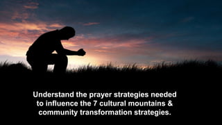 Understand the prayer strategies needed
to influence the 7 cultural mountains &
community transformation strategies.
 