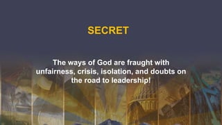 SECRET
The ways of God are fraught with
unfairness, crisis, isolation, and doubts on
the road to leadership!
 
