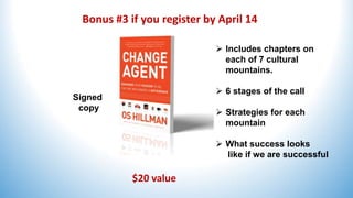 Bonus #3 if you register by April 14
$20 value
Signed
copy
 Includes chapters on
each of 7 cultural
mountains.
 6 stages of the call
 Strategies for each
mountain
 What success looks
like if we are successful
 