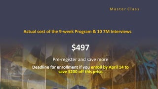 Actual cost of the 9-week Program & 10 7M Interviews
$497
Pre-register and save more
Deadline for enrollment if you enroll by April 14 to
save $200 off this price
M a s t e r C l a s s
 