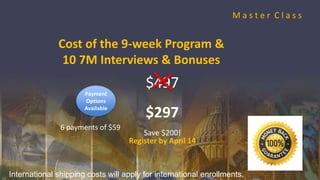 Cost of the 9-week Program &
10 7M Interviews & Bonuses
$497
$297
Save $200!
Register by April 14
Payment
Options
Available
M a s t e r C l a s s
6 payments of $59
International shipping costs will apply for international enrollments.
 