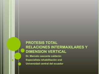 PROTESIS TOTAL 
RELACIONES INTERMAXILARES Y 
DIMENSION VERTICAL 
Dr. Marcelo cascante calderón 
Especialista rehabilitación oral 
Universidad central del ecuador 
 
