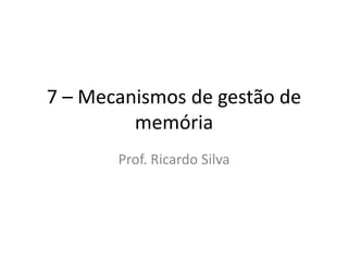 7 – Mecanismos de gestão de
memória
Prof. Ricardo Silva
 