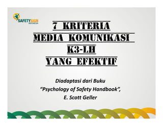 7 KRITERIA
MEDIA KOMUNIKASI
K3-LH
YANG EFEKTIF
Diadaptasi dari Buku
“Psychology of Safety Handbook”, 
E. Scott Geller
 