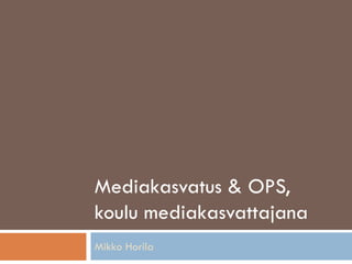 Mediakasvatus & OPS,
koulu mediakasvattajana
Mikko Horila
 