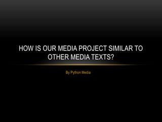 By Python Media
HOW IS OUR MEDIA PROJECT SIMILAR TO
OTHER MEDIA TEXTS?
 