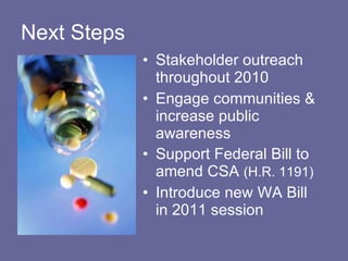 Next Steps Stakeholder outreach throughout 2010 Engage communities & increase public awareness Support Federal Bill to amend CSA  (H.R. 1191) Introduce new WA Bill in 2011 session 