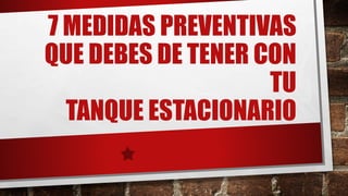 7 MEDIDAS PREVENTIVAS
QUE DEBES DE TENER CON
TU
TANQUE ESTACIONARIO
 