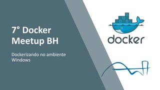 7° Docker
Meetup BH
Dockerizando no ambiente
Windows
 
