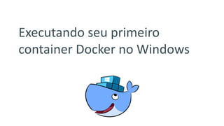 Executando seu primeiro
container Docker no Windows
 