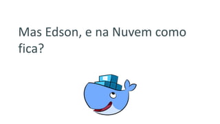 Mas Edson, e na Nuvem como
fica?
 