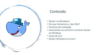 Conteúdo
• Docker no Windows?
• Por que Containers e não VMs?
• Processo de Instalação
• Executando seu primeiro container docker
no Windows
• Casos de Uso
• Docker Windows ou Linux?
 