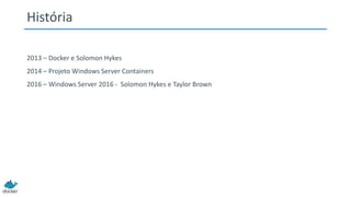 História
2013 – Docker e Solomon Hykes
2014 – Projeto Windows Server Containers
2016 – Windows Server 2016 - Solomon Hykes e Taylor Brown
 