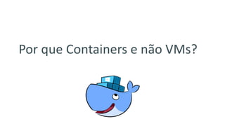 Por que Containers e não VMs?
 