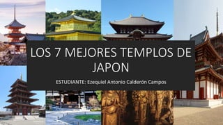 LOS 7 MEJORES TEMPLOS DE
JAPON
ESTUDIANTE: Ezequiel Antonio Calderón Campos
 