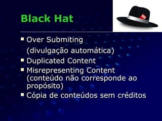  Over SubmitingOver Submiting
(divulgação automática)(divulgação automática)
 Duplicated ContentDuplicated Content
 Misrepresenting ContentMisrepresenting Content
(conteúdo não corresponde ao(conteúdo não corresponde ao
propósito)propósito)
 Cópia de conteúdos sem créditosCópia de conteúdos sem créditos
Black HatBlack Hat
 