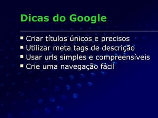  Criar títulos únicos e precisosCriar títulos únicos e precisos
 Utilizar meta tags de descriçãoUtilizar meta tags de descrição
 Usar urls simples e compreensíveisUsar urls simples e compreensíveis
 Crie uma navegação fácilCrie uma navegação fácil
Dicas do GoogleDicas do Google
 
