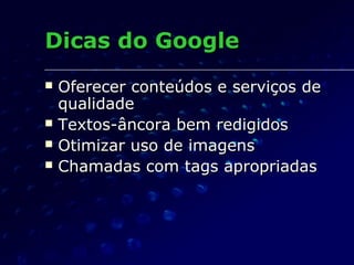  Oferecer conteúdos e serviços deOferecer conteúdos e serviços de
qualidadequalidade
 Textos-âncora bem redigidosTextos-âncora bem redigidos
 Otimizar uso de imagensOtimizar uso de imagens
 Chamadas com tags apropriadasChamadas com tags apropriadas
Dicas do GoogleDicas do Google
 