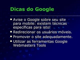  Avise o Google sobre seu siteAvise o Google sobre seu site
para mobile: existem técnicaspara mobile: existem técnicas
específicas para isto!específicas para isto!
 Redirecionar os usuários móveis.Redirecionar os usuários móveis.
 Promover o site adequadamente.Promover o site adequadamente.
 Utilizar as ferramentas GoogleUtilizar as ferramentas Google
Webmasters ToolsWebmasters Tools
Dicas do GoogleDicas do Google
 