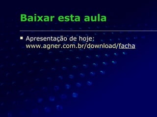 Baixar esta aulaBaixar esta aula
 Apresentação de hoje:Apresentação de hoje:
www.agner.com.br/download/www.agner.com.br/download/ffachaacha
 