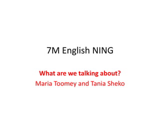 7M English NING What are we talking about? Maria Toomey and Tania Sheko 