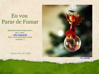 Eu vou  Parar de Fumar Foto:   nexus6 Dezembro de 2008 Agradecimentos especiais a meu  amor  Jeffry Degrande Sem você nada disso seria possível   ;) 