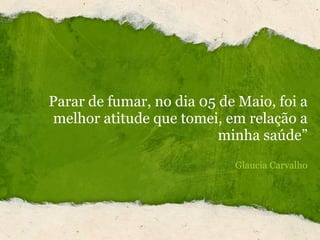 Parar de fumar, no dia 05 de Maio, foi a melhor atitude que tomei, em relação a minha saúde” Glaucia Carvalho   