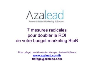 7 mesures radicales
pour doubler le ROI
de votre budget marketing BtoB
Flora Lafage, Lead Generation Manager, Azalead Software
www.azalead.com/fr
flafage@azalead.com
 