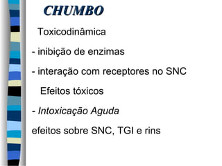 CCHHUUMMBBOO 
 Toxicodinâmica 
- inibição de enzimas 
- interação com receptores no SNC 
 Efeitos tóxicos 
- Intoxicação Aguda 
efeitos sobre SNC, TGI e rins 
 