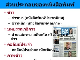 ส่วนประกอบของหนังสือพิมพ์ ข่าว ข่าวเบา   ( หนังสือพิมพ์ประชานิยม )   ข่าวหนัก   ( หนังสือพิมพ์คุณภาพ ) บทบรรณาธิการ ส่วนแสดงความคิดเห็น หรือวิเคราะห์ข่าว คอลัมน์ประจำ คอลัมน์ประจำของนักเขียน  ภาพข่าว ภาพเหตุการณ์ประกอบข่าว 