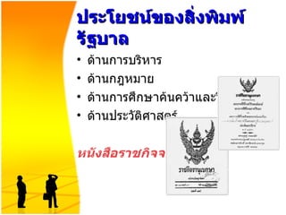 ประโยชน์ของสิ่งพิมพ์รัฐบาล ด้านการบริหาร  ด้านกฎหมาย ด้านการศึกษาค้นคว้าและวิจัย ด้านประวัติศาสตร์ หนังสือราชกิจจานุเบกษา   
