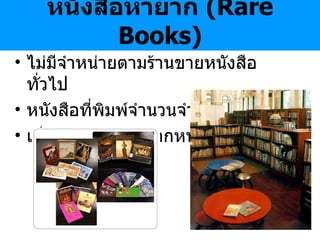 หนังสือหายาก  ( Rare Books ) ไม่มีจำหน่ายตามร้านขายหนังสือทั่วไป หนังสือที่พิมพ์จำนวนจำกัด เก็บแยกต่างหากจากหนังสือทั่วไป 