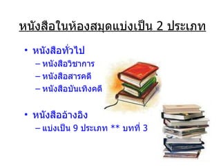 หนังสือในห้องสมุดแบ่งเป็น  2  ประเภท หนังสือทั่วไป หนังสือวิชาการ หนังสือสารคดี หนังสือบันเทิงคดี หนังสืออ้างอิง แบ่งเป็น  9  ประเภท  **  บทที่  3 