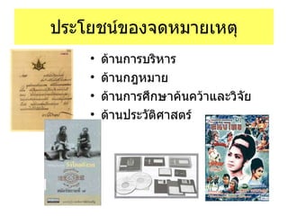 ประโยชน์ของจดหมายเหตุ ด้านการบริหาร  ด้านกฎหมาย ด้านการศึกษาค้นคว้าและวิจัย ด้านประวัติศาสตร์ 