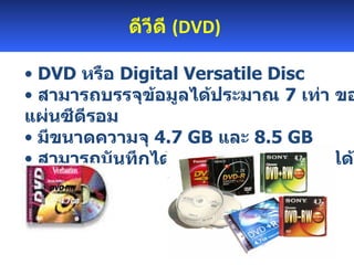 ดีวีดี  ( DVD )   DVD  หรือ  Digital Versatile Disc  สามารถบรรจุข้อมูลได้ประมาณ  7   เท่า ของแผ่นซีดีรอม  มีขนาดความจุ  4.7 GB  และ  8.5 GB  สามารถบันทึกได้ครั้งเดียว และ บันทึกได้หลายครั้ง 
