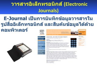 วารสารอิเล็กทรอนิกส์  ( Electronic Journals )    E - Journal  เป็นการบันทึกข้อมูลวารสารในรูปสื่ออิเล็กทรอนิกส์ และสืบค้นข้อมูลได้ด้วยคอมพิวเตอร์ 