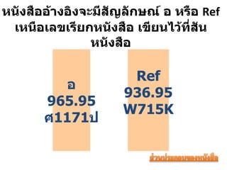 หนังสืออ้างอิงจะมีสัญลักษณ์ อ หรือ   Ref เหนือเลขเรียกหนังสือ เขียนไว้ที่สันหนังสือ อ 965.95 ศ 1171 ป Ref 936.95 W715K 