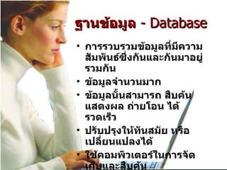 การรวบรวมข้อมูลที่มีความสัมพันธ์ซึ่งกันและกันมาอยู่รวมกัน ข้อมูลจำนวนมาก ข้อมูลนั้นสามารถ สืบค้น แสดงผล ถ่ายโอน ได้รวดเร็ว ปรับปรุงให้ทันสมัย หรือเปลี่ยนแปลงได้  ใช้คอมพิวเตอร์ในการจัดเก็บและสืบค้น ฐานข้อมูล   -  Database   