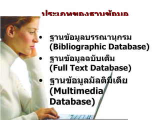 ประเภทของฐานข้อมูล ฐานข้อมูลบรรณานุกรม  (Bibliographic Database)   ฐานข้อมูลฉบับเต็ม  (Full Text Database) ฐานข้อมูลมัลติมีเดีย  (Multimedia Database) 