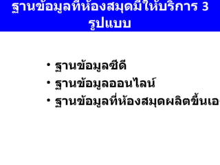 ฐานข้อมูลที่ห้องสมุดมีให้บริการ  3  รูปแบบ ฐานข้อมูลซีดี ฐานข้อมูลออนไลน์ ฐานข้อมูลที่ห้องสมุดผลิตขึ้นเอง 