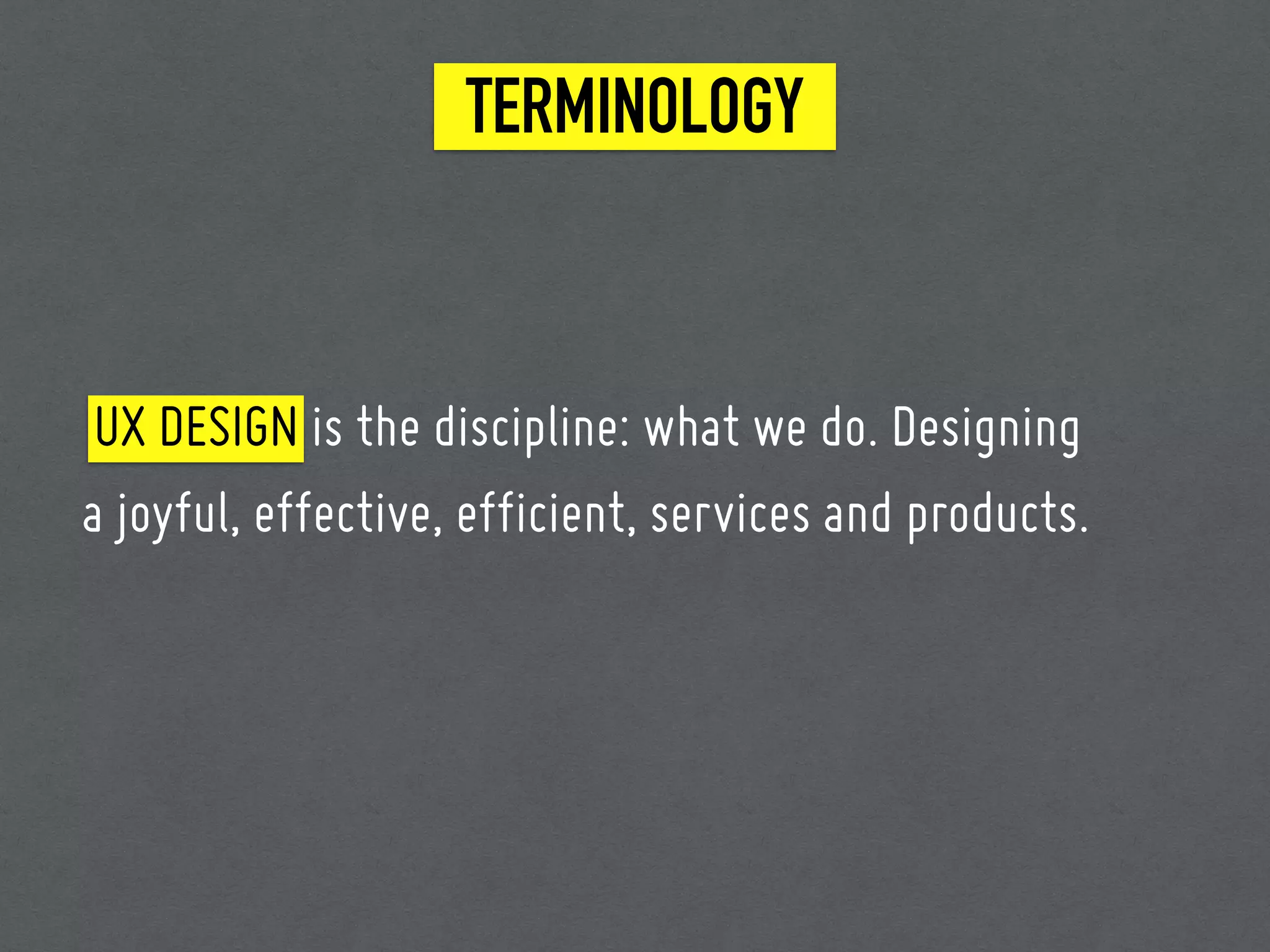 TERMINOLOGY
UX DESIGN is the discipline: what we do. Designing
a joyful, effective, efficient, services and products.
 