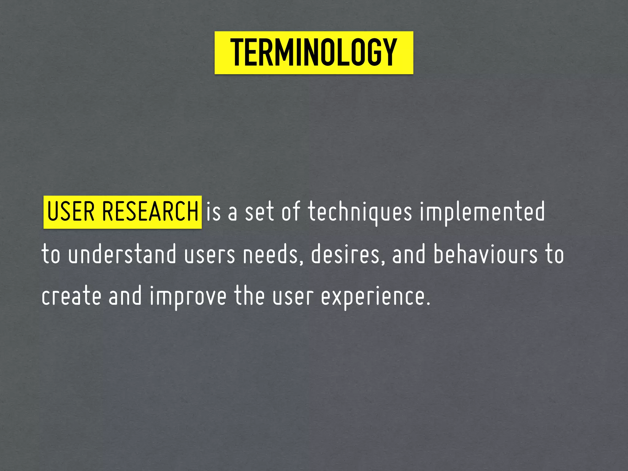 TERMINOLOGY
USER RESEARCH is a set of techniques implemented
to understand users needs, desires, and behaviours to
create and improve the user experience.
 
