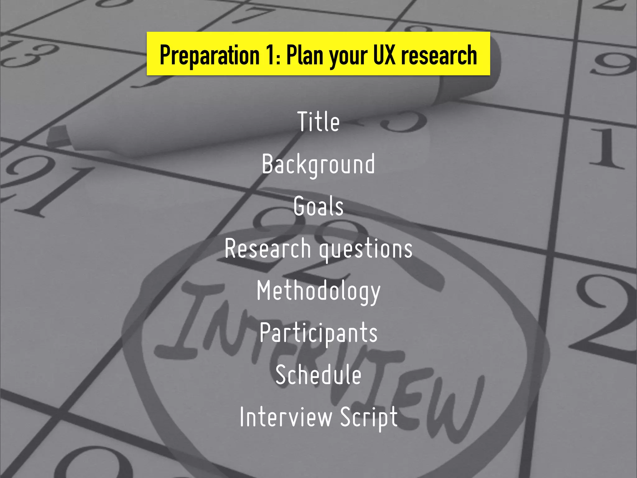Preparation 1: Plan your UX research
Title
Background
Goals
Research questions
Methodology
Participants
Schedule
Interview Script
 
