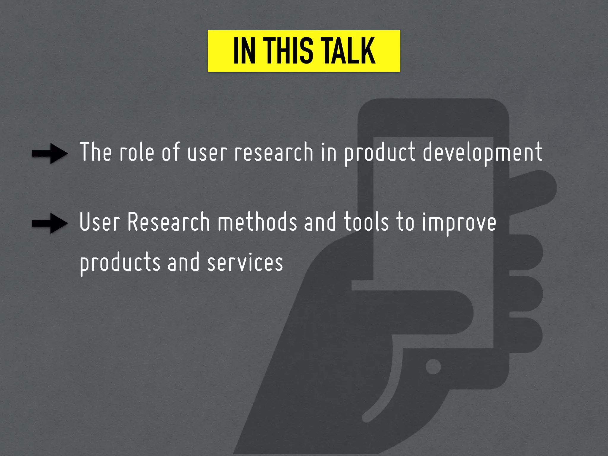 IN THIS TALK
The role of user research in product development
User Research methods and tools to improve
products and services
 