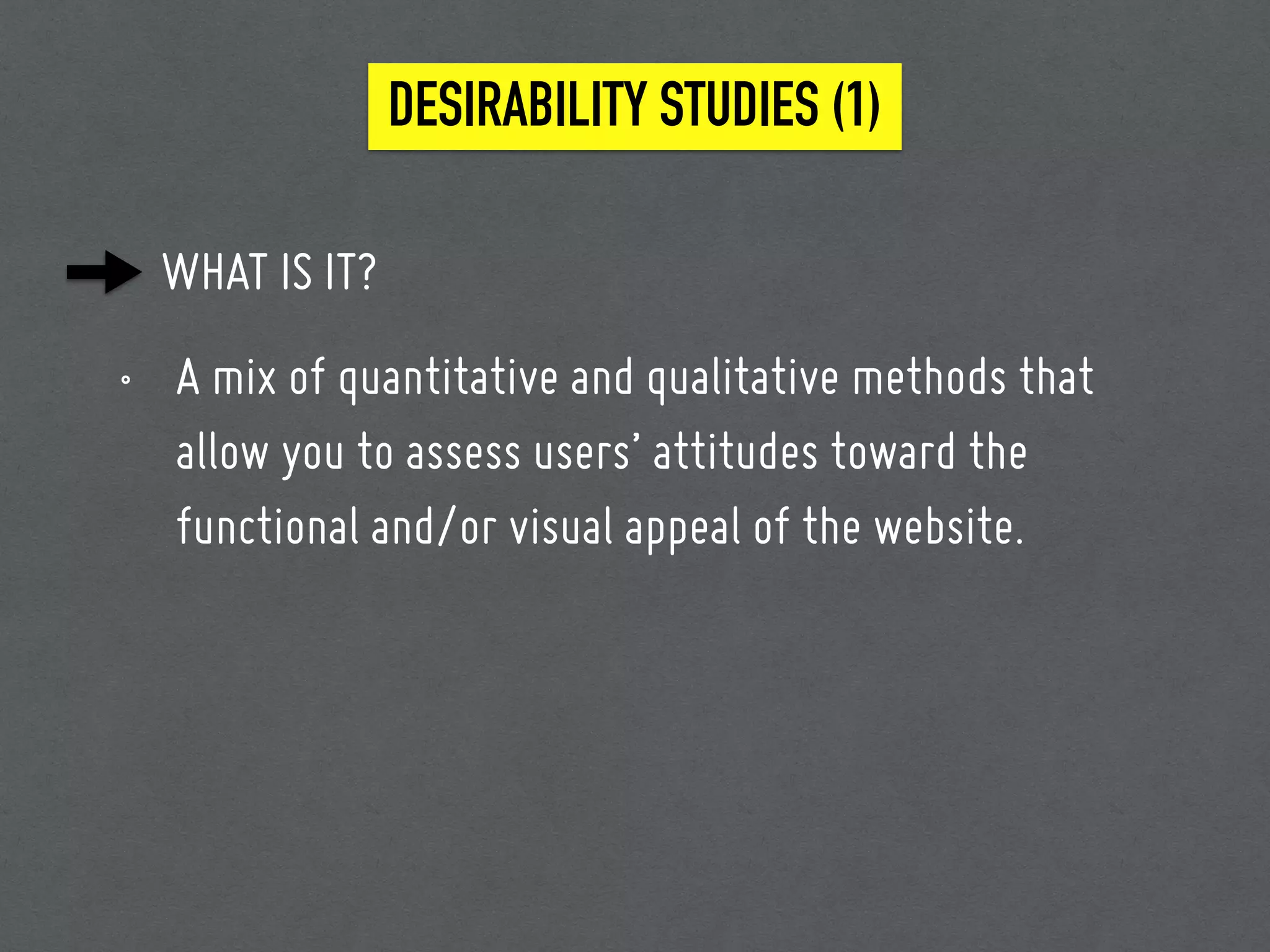 DESIRABILITY STUDIES (1)
WHAT IS IT?
• A mix of quantitative and qualitative methods that
allow you to assess users’ attitudes toward the
functional and/or visual appeal of the website.
 