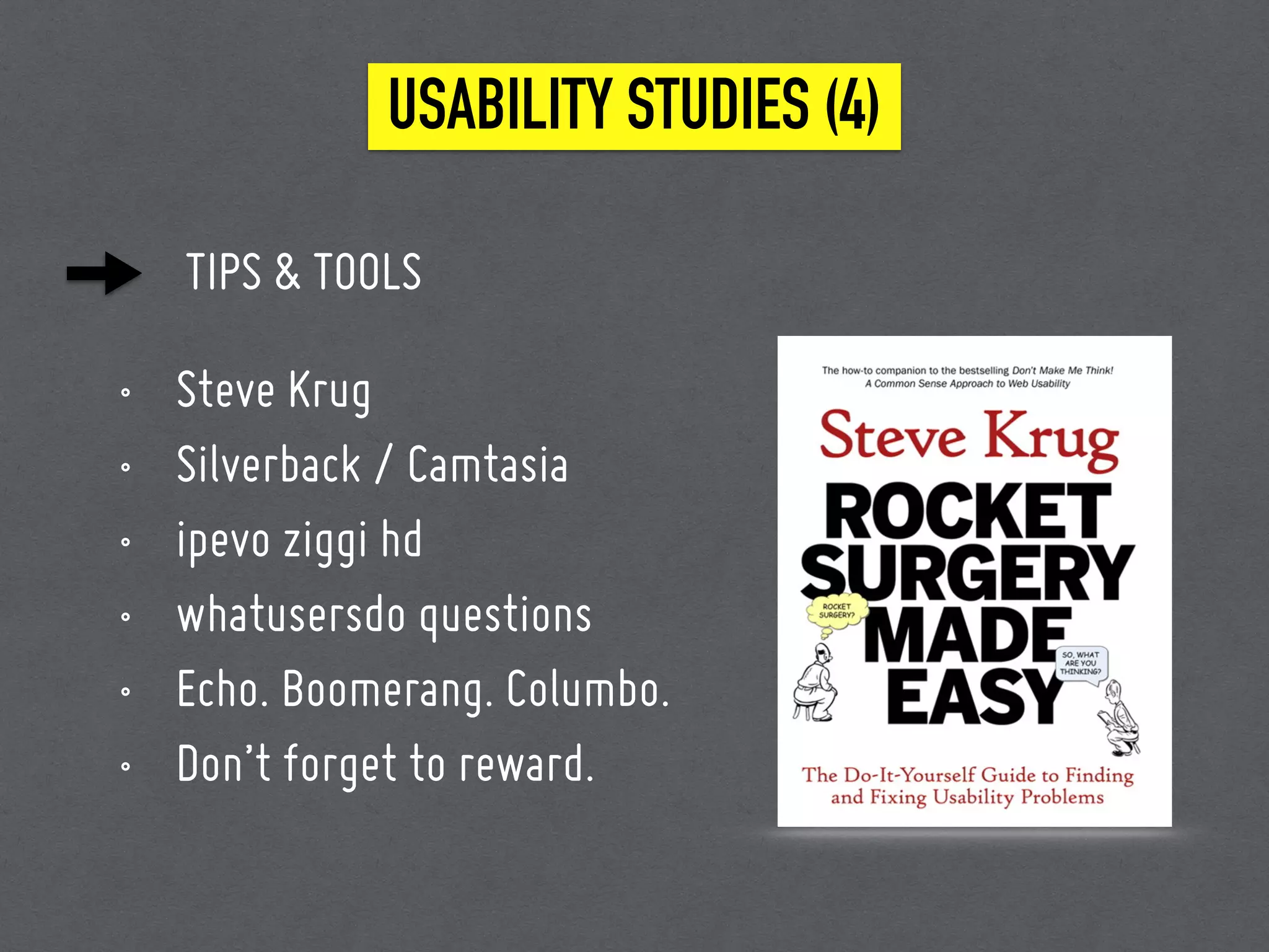 TIPS & TOOLS
• Steve Krug
• Silverback / Camtasia
• ipevo ziggi hd
• whatusersdo questions
• Echo. Boomerang. Columbo.
• Don’t forget to reward.
USABILITY STUDIES (4)
 