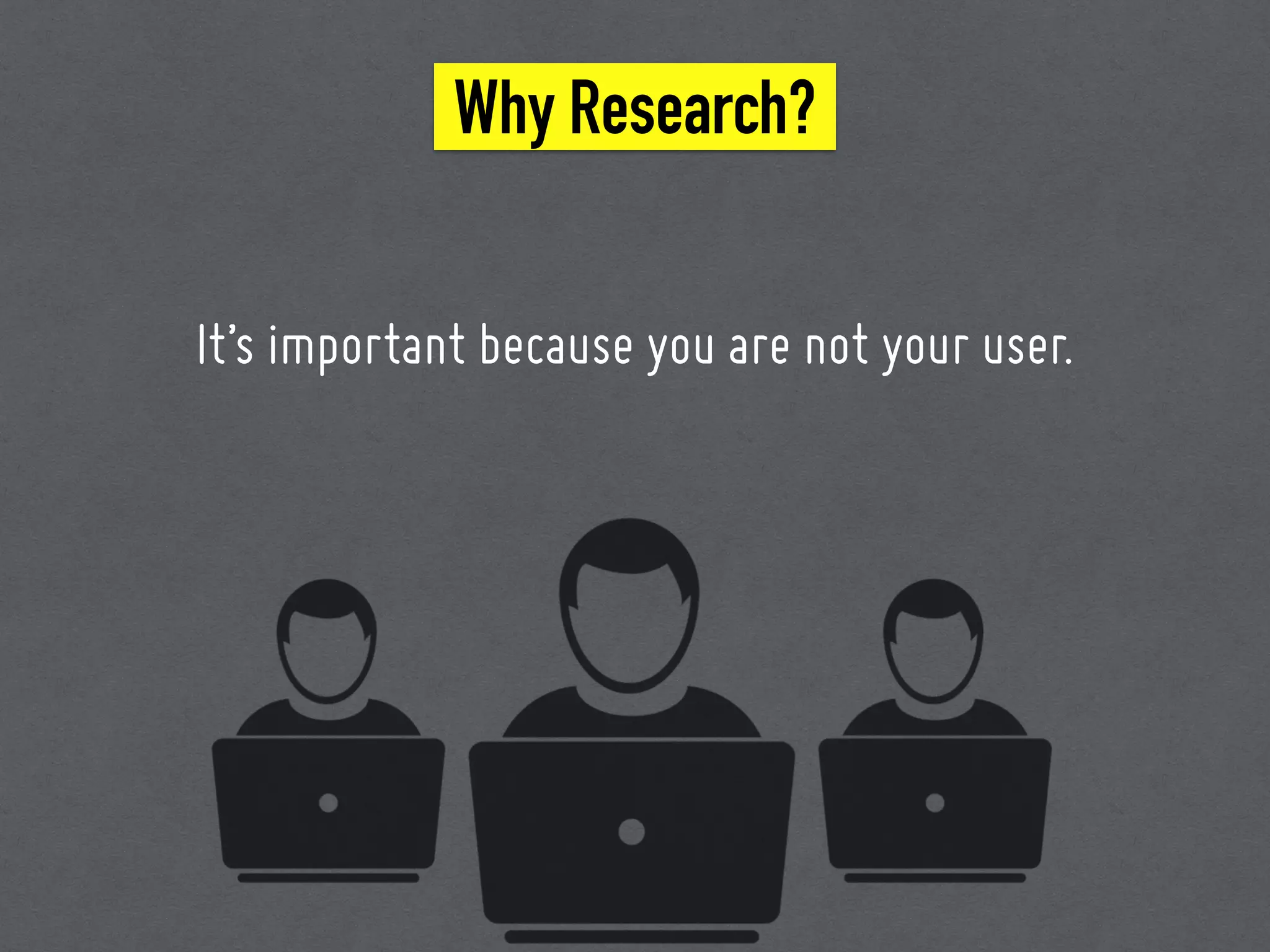 Why Research?
It’s important because you are not your user.
 