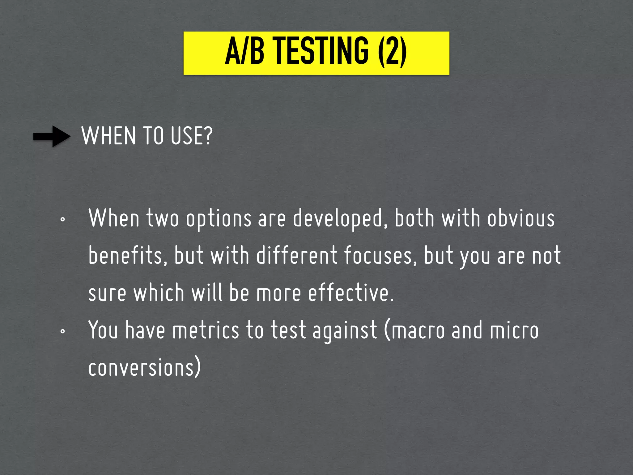 WHEN TO USE?
• When two options are developed, both with obvious
benefits, but with different focuses, but you are not
sure which will be more effective.
• You have metrics to test against (macro and micro
conversions)
A/B TESTING (2)
 