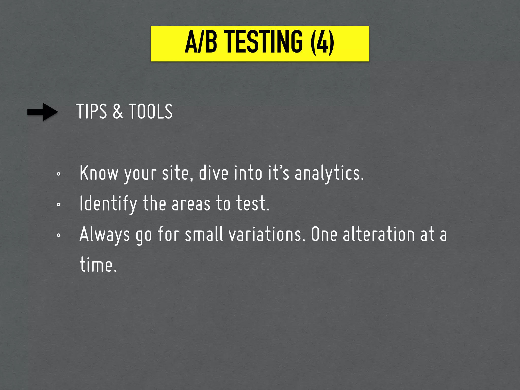 TIPS & TOOLS
• Know your site, dive into it’s analytics.
• Identify the areas to test.
• Always go for small variations. One alteration at a
time.
A/B TESTING (4)
 